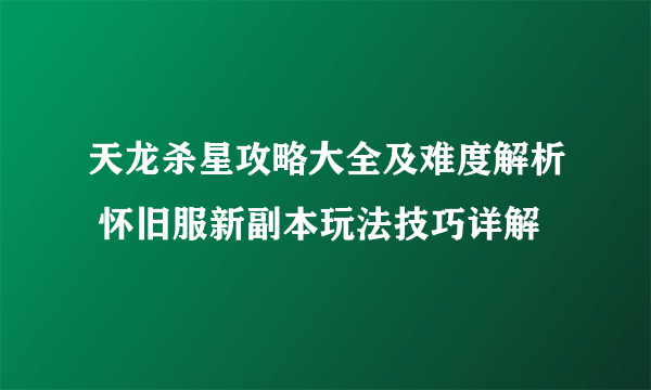 天龙杀星攻略大全及难度解析 怀旧服新副本玩法技巧详解