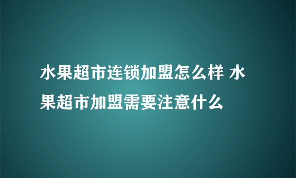 水果超市连锁加盟怎么样 水果超市加盟需要注意什么