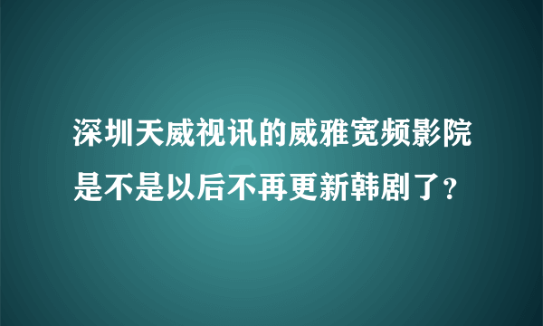 深圳天威视讯的威雅宽频影院是不是以后不再更新韩剧了？