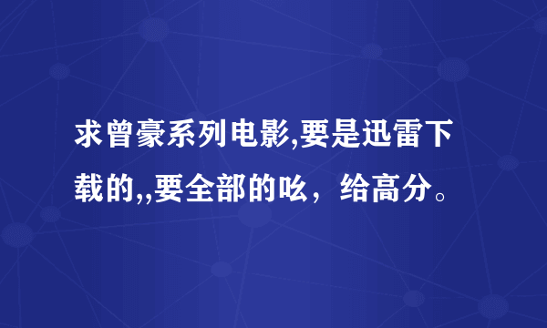 求曾豪系列电影,要是迅雷下载的,,要全部的吆，给高分。