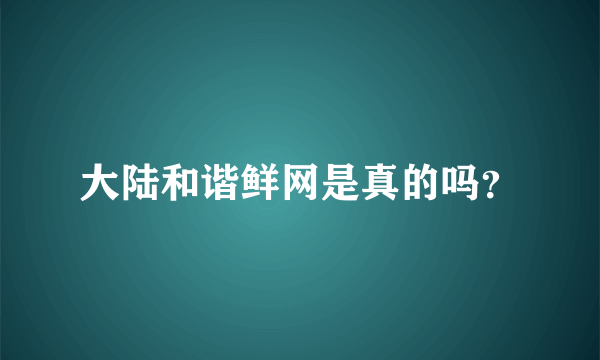 大陆和谐鲜网是真的吗？