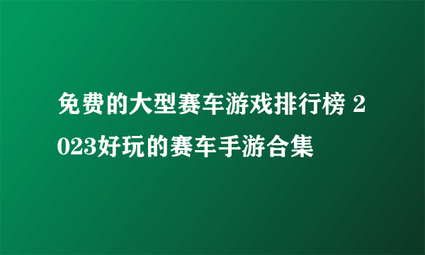 免费的大型赛车游戏排行榜 2023好玩的赛车手游合集