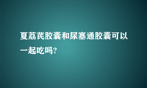 夏荔芪胶囊和尿塞通胶囊可以一起吃吗?