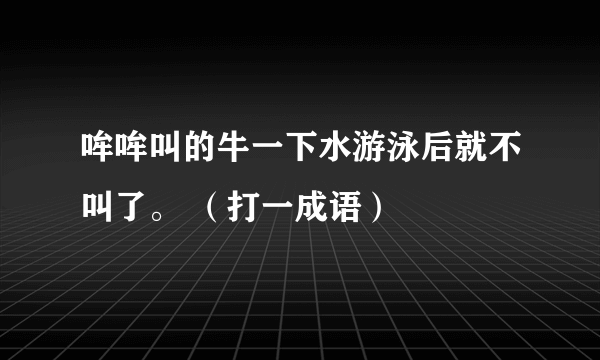 哞哞叫的牛一下水游泳后就不叫了。 （打一成语）