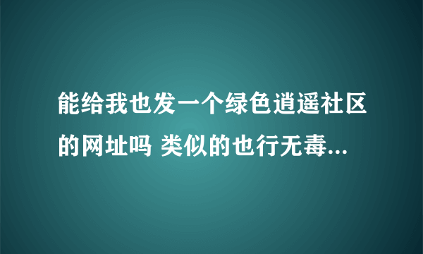 能给我也发一个绿色逍遥社区的网址吗 类似的也行无毒的。 502074049@qq.com