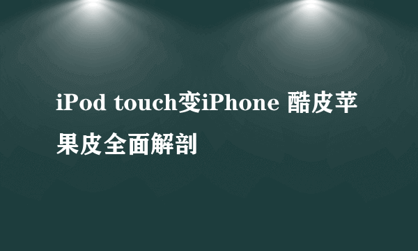 iPod touch变iPhone 酷皮苹果皮全面解剖