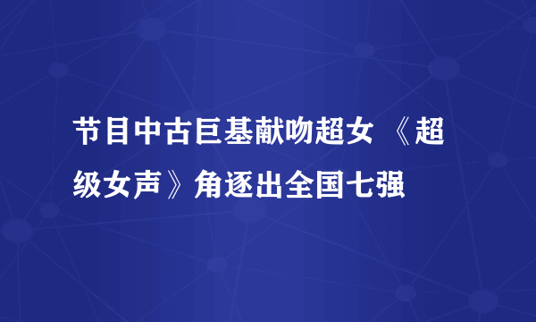 节目中古巨基献吻超女 《超级女声》角逐出全国七强