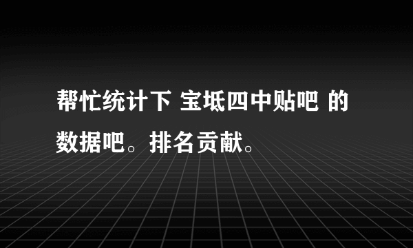 帮忙统计下 宝坻四中贴吧 的数据吧。排名贡献。