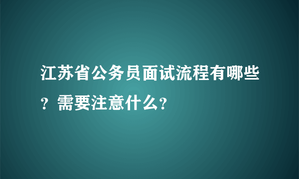 江苏省公务员面试流程有哪些？需要注意什么？