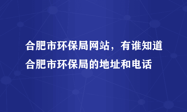 合肥市环保局网站，有谁知道合肥市环保局的地址和电话