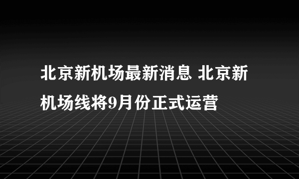 北京新机场最新消息 北京新机场线将9月份正式运营