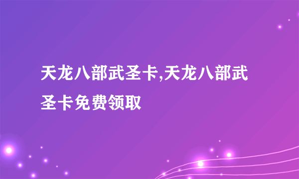 天龙八部武圣卡,天龙八部武圣卡免费领取