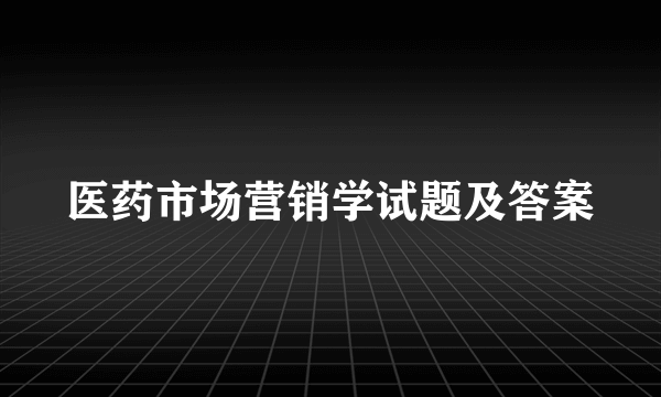 医药市场营销学试题及答案