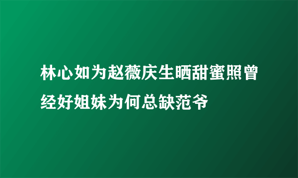 林心如为赵薇庆生晒甜蜜照曾经好姐妹为何总缺范爷