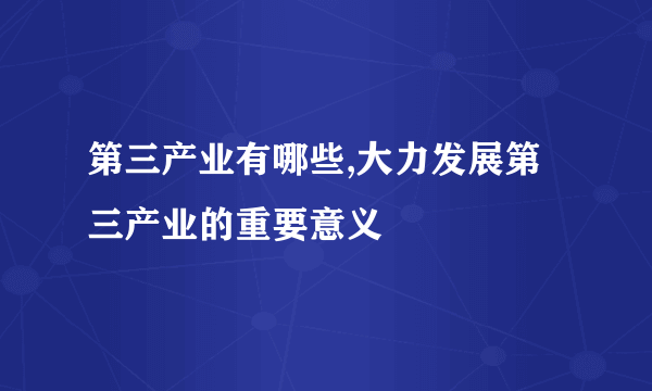 第三产业有哪些,大力发展第三产业的重要意义