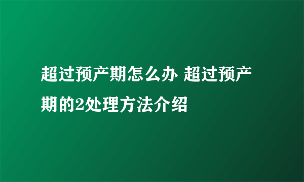 超过预产期怎么办 超过预产期的2处理方法介绍