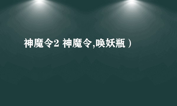 神魔令2 神魔令,唤妖瓶）