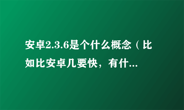 安卓2.3.6是个什么概念（比如比安卓几要快，有什么特别功能？）