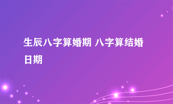 生辰八字算婚期 八字算结婚日期