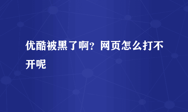 优酷被黑了啊？网页怎么打不开呢