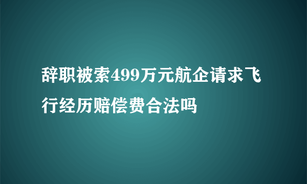 辞职被索499万元航企请求飞行经历赔偿费合法吗