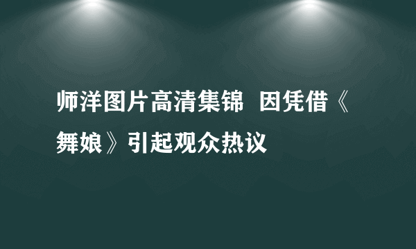 师洋图片高清集锦  因凭借《舞娘》引起观众热议