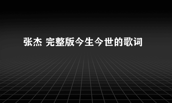 张杰 完整版今生今世的歌词