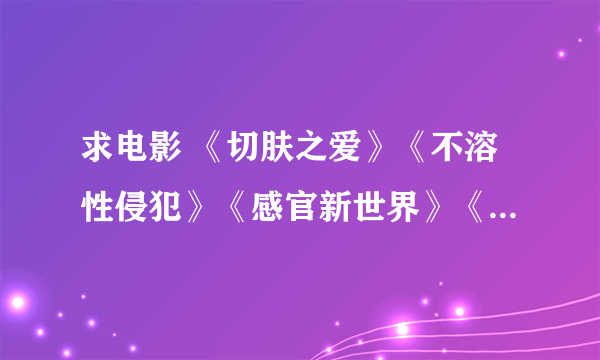 求电影 《切肤之爱》《不溶性侵犯》《感官新世界》《JOHNEN定之爱》《情难自禁》等，石井隆的~~~