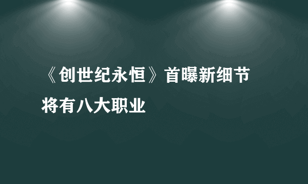 《创世纪永恒》首曝新细节 将有八大职业