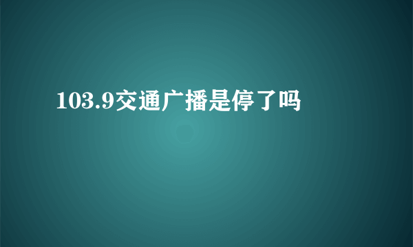 103.9交通广播是停了吗