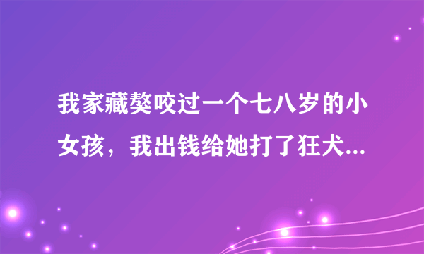 我家藏獒咬过一个七八岁的小女孩，我出钱给她打了狂犬疫苗和医疗费，所以我用链子拴了它两年多，平常?