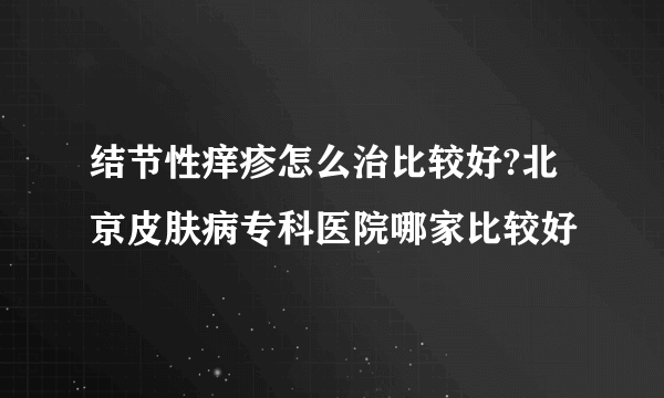 结节性痒疹怎么治比较好?北京皮肤病专科医院哪家比较好