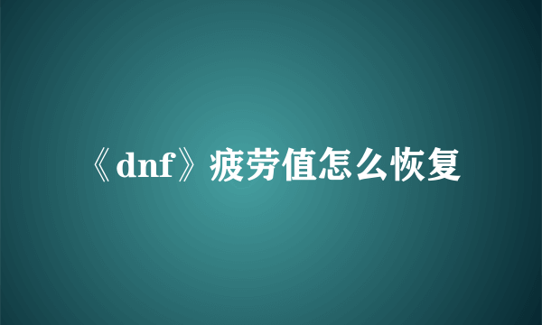 《dnf》疲劳值怎么恢复