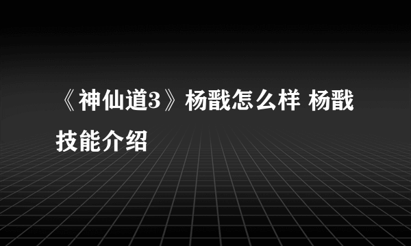 《神仙道3》杨戬怎么样 杨戬技能介绍