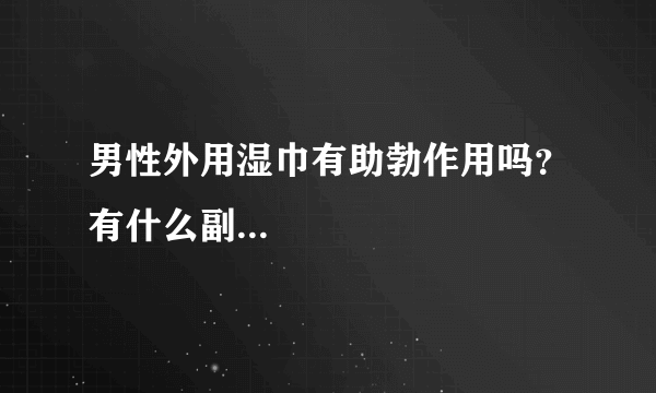 男性外用湿巾有助勃作用吗？有什么副...