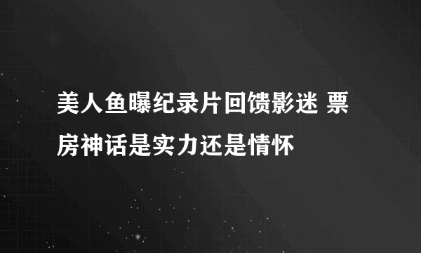 美人鱼曝纪录片回馈影迷 票房神话是实力还是情怀