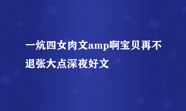 一炕四女肉文amp啊宝贝再不退张大点深夜好文