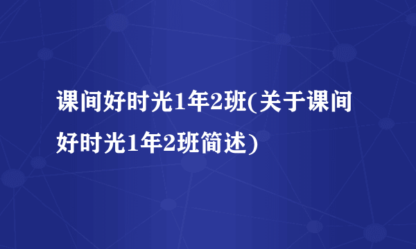 课间好时光1年2班(关于课间好时光1年2班简述)