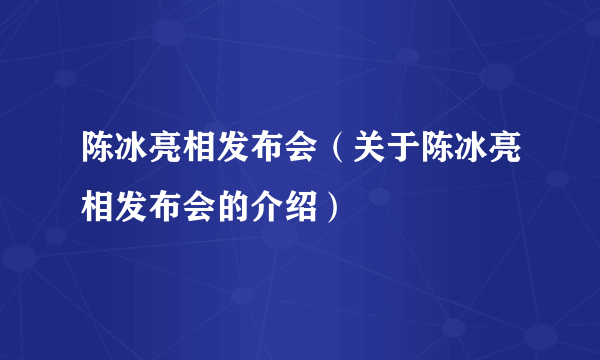 陈冰亮相发布会（关于陈冰亮相发布会的介绍）