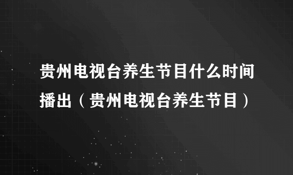 贵州电视台养生节目什么时间播出（贵州电视台养生节目）