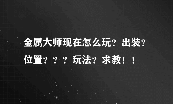 金属大师现在怎么玩？出装？位置？？？玩法？求教！！