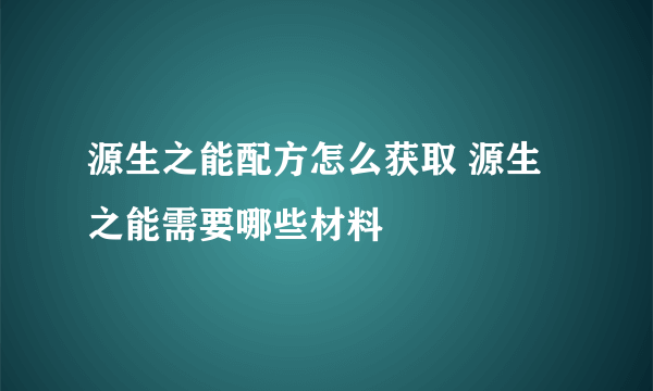 源生之能配方怎么获取 源生之能需要哪些材料