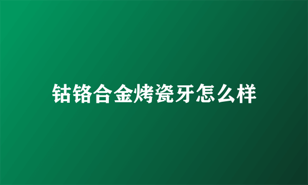 钴铬合金烤瓷牙怎么样