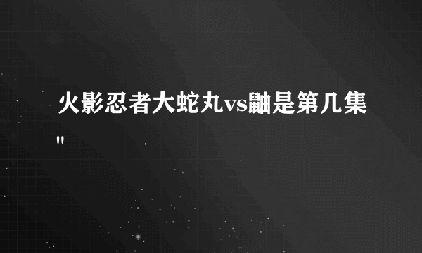 火影忍者大蛇丸vs鼬是第几集