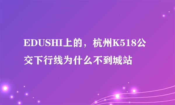 EDUSHI上的，杭州K518公交下行线为什么不到城站