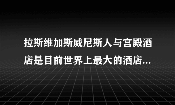 拉斯维加斯威尼斯人与宫殿酒店是目前世界上最大的酒店么？除了酒店住房还有什么？