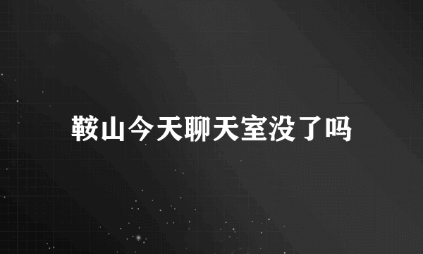 鞍山今天聊天室没了吗