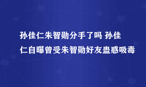 孙佳仁朱智勋分手了吗 孙佳仁自曝曾受朱智勋好友蛊惑吸毒