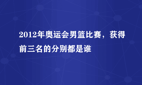 2012年奥运会男篮比赛，获得前三名的分别都是谁