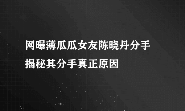 网曝薄瓜瓜女友陈晓丹分手 揭秘其分手真正原因